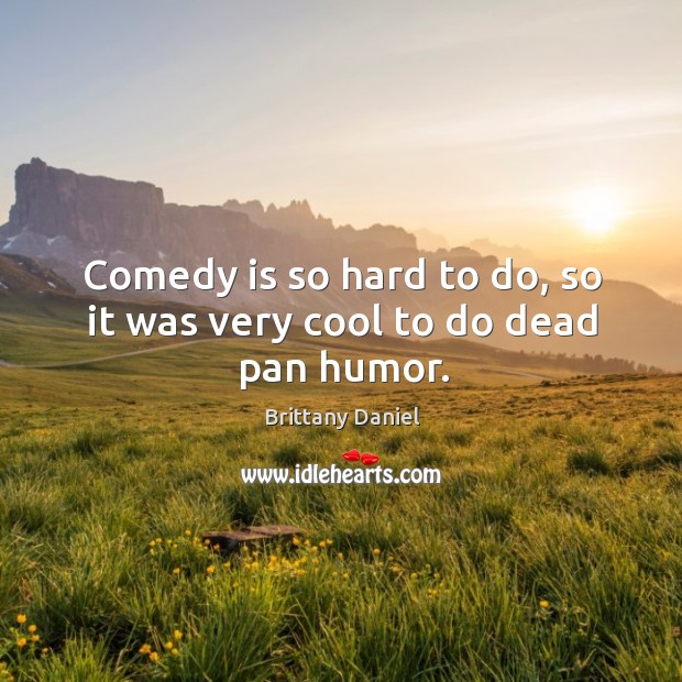 Comedy is so hard to do, so it was very cool to do dead pan humor. Brittany Daniel Picture Quote
