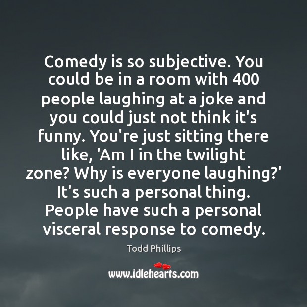 Comedy is so subjective. You could be in a room with 400 people Todd Phillips Picture Quote
