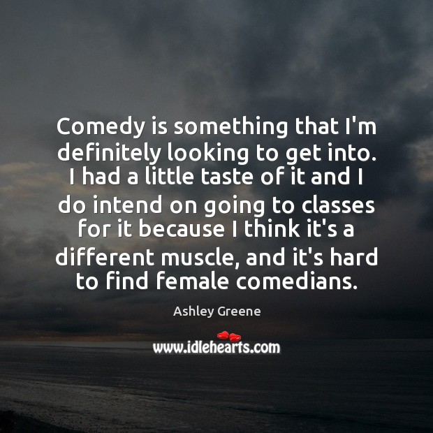 Comedy is something that I’m definitely looking to get into. I had Ashley Greene Picture Quote