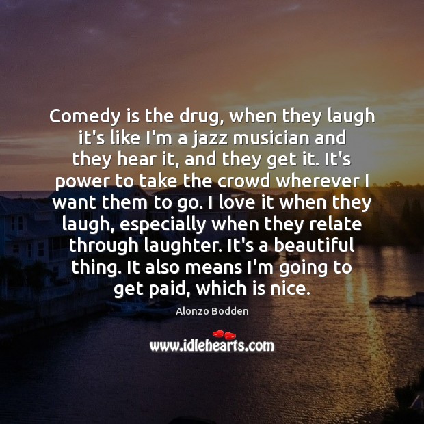 Comedy is the drug, when they laugh it’s like I’m a jazz Alonzo Bodden Picture Quote