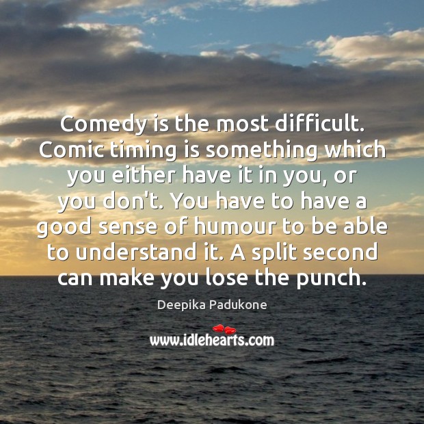 Comedy is the most difficult. Comic timing is something which you either Deepika Padukone Picture Quote