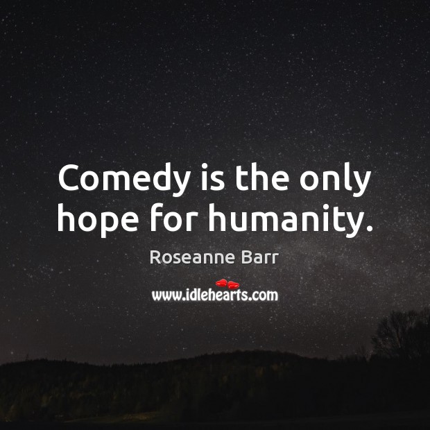 Comedy is the only hope for humanity. Roseanne Barr Picture Quote