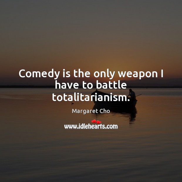 Comedy is the only weapon I have to battle totalitarianism. Margaret Cho Picture Quote