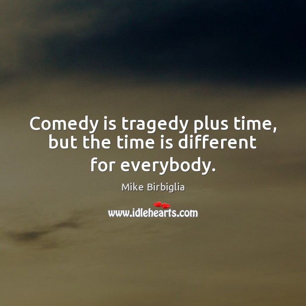 Comedy is tragedy plus time, but the time is different for everybody. Mike Birbiglia Picture Quote