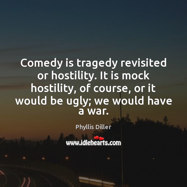 Comedy is tragedy revisited or hostility. It is mock hostility, of course, Phyllis Diller Picture Quote