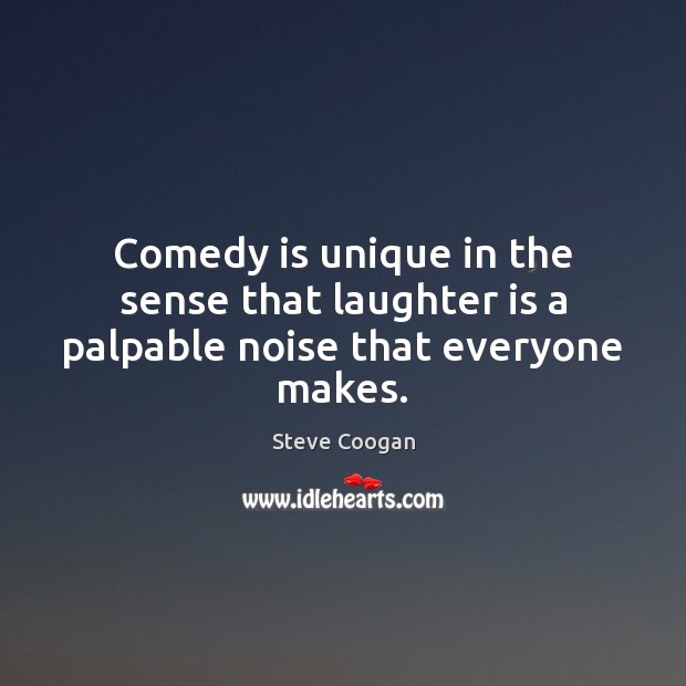Comedy is unique in the sense that laughter is a palpable noise that everyone makes. Steve Coogan Picture Quote