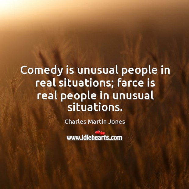 Comedy is unusual people in real situations; farce is real people in unusual situations. Charles Martin Jones Picture Quote