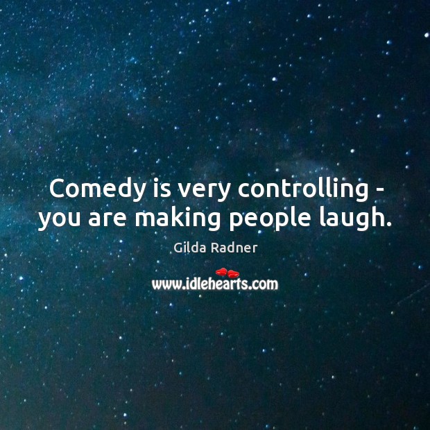 Comedy is very controlling – you are making people laugh. Gilda Radner Picture Quote