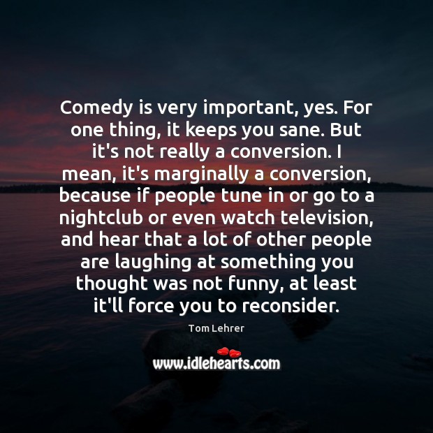 Comedy is very important, yes. For one thing, it keeps you sane. Tom Lehrer Picture Quote