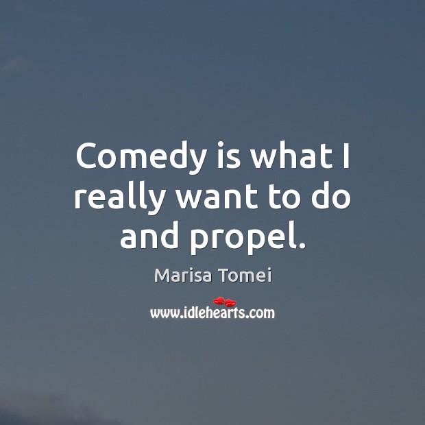 Comedy is what I really want to do and propel. Marisa Tomei Picture Quote