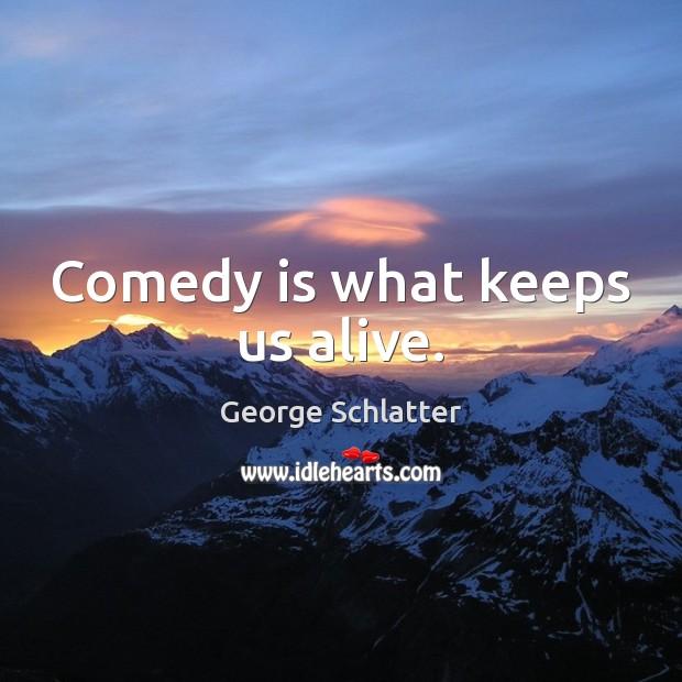 Comedy is what keeps us alive. George Schlatter Picture Quote
