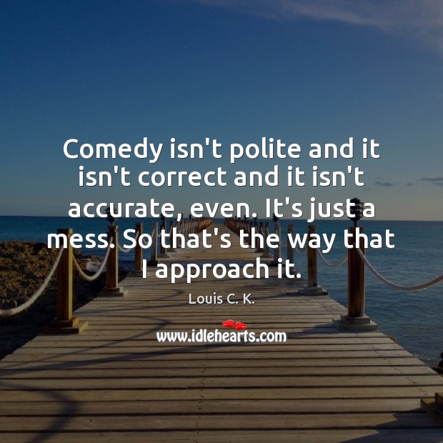 Comedy isn’t polite and it isn’t correct and it isn’t accurate, even. Louis C. K. Picture Quote