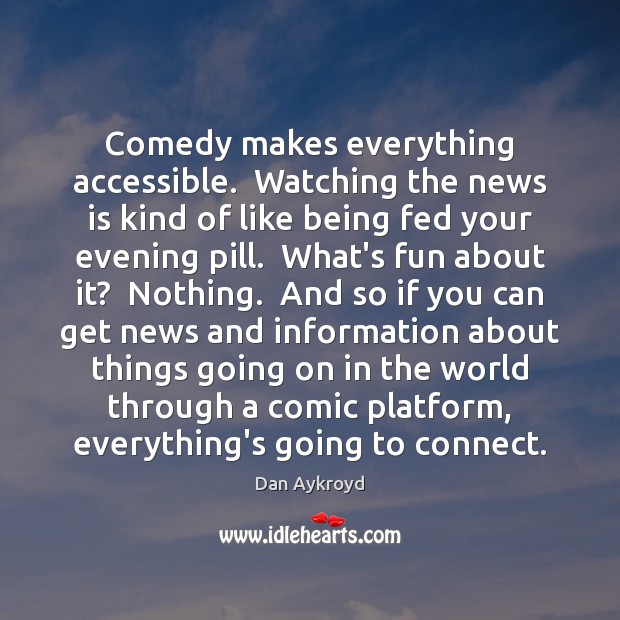 Comedy makes everything accessible.  Watching the news is kind of like being Dan Aykroyd Picture Quote