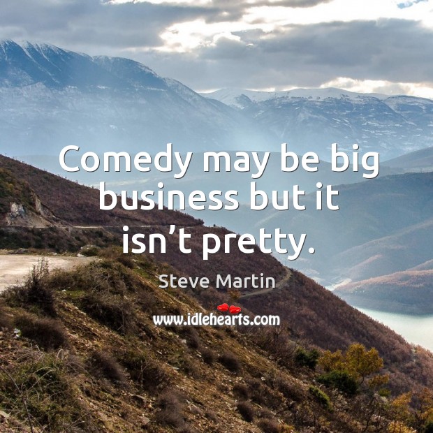 Comedy may be big business but it isn’t pretty. Steve Martin Picture Quote