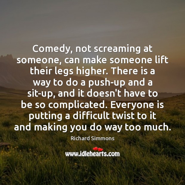 Comedy, not screaming at someone, can make someone lift their legs higher. Image
