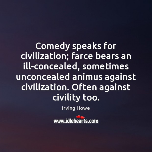 Comedy speaks for civilization; farce bears an ill-concealed, sometimes unconcealed animus against Image