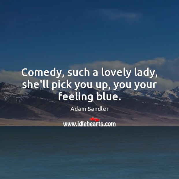 Comedy, such a lovely lady, she’ll pick you up, you your feeling blue. Adam Sandler Picture Quote