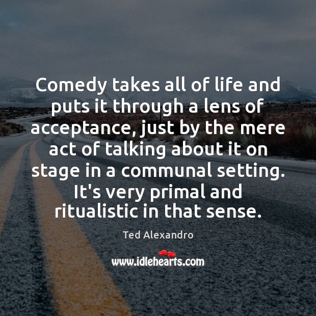Comedy takes all of life and puts it through a lens of Ted Alexandro Picture Quote