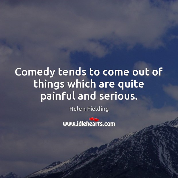 Comedy tends to come out of things which are quite painful and serious. Helen Fielding Picture Quote