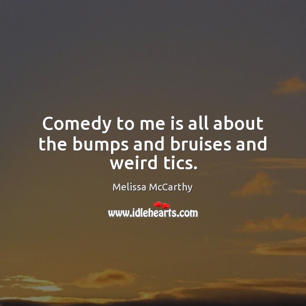 Comedy to me is all about the bumps and bruises and weird tics. Melissa McCarthy Picture Quote