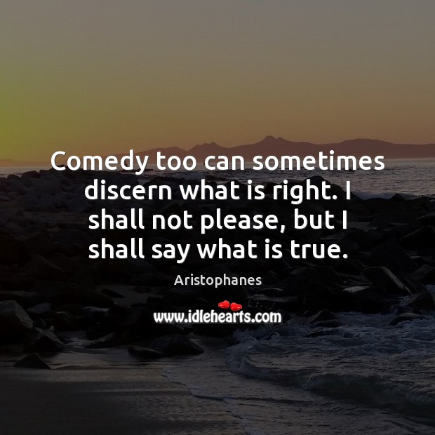 Comedy too can sometimes discern what is right. I shall not please, Aristophanes Picture Quote