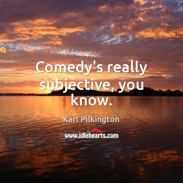 Comedy’s really subjective, you know. Karl Pilkington Picture Quote