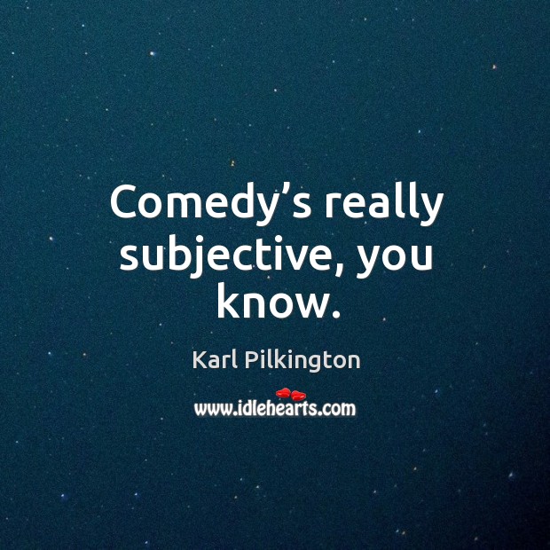 Comedy’s really subjective, you know. Karl Pilkington Picture Quote
