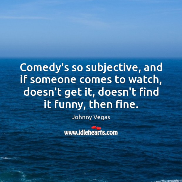 Comedy’s so subjective, and if someone comes to watch, doesn’t get it, Johnny Vegas Picture Quote
