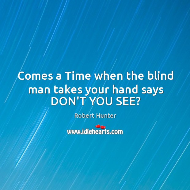 Comes a Time when the blind man takes your hand says DON’T YOU SEE? Robert Hunter Picture Quote
