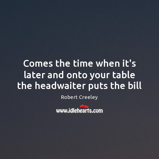 Comes the time when it’s later and onto your table the headwaiter puts the bill Robert Creeley Picture Quote