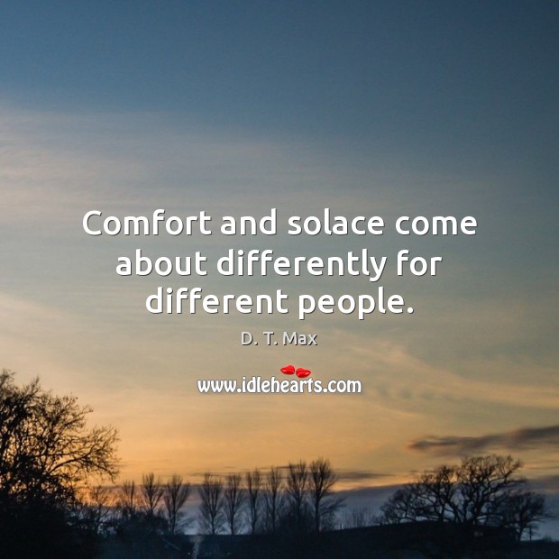 Comfort and solace come about differently for different people. D. T. Max Picture Quote