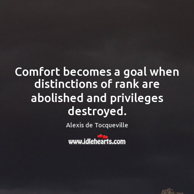 Comfort becomes a goal when distinctions of rank are abolished and privileges destroyed. Alexis de Tocqueville Picture Quote