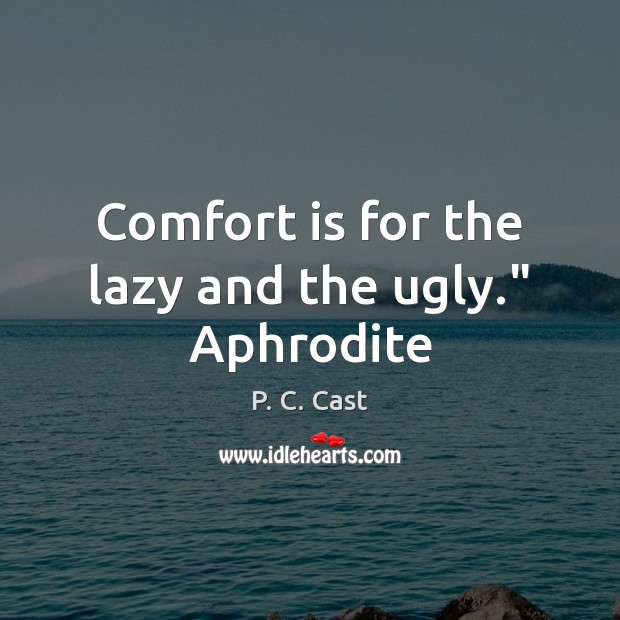 Comfort is for the lazy and the ugly.” Aphrodite P. C. Cast Picture Quote