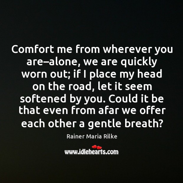 Comfort me from wherever you are–alone, we are quickly worn out; Rainer Maria Rilke Picture Quote