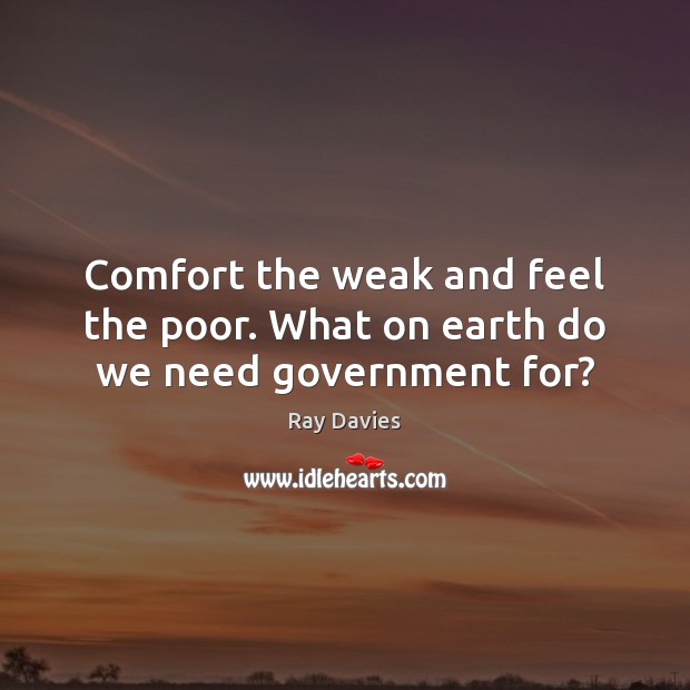 Comfort the weak and feel the poor. What on earth do we need government for? Ray Davies Picture Quote