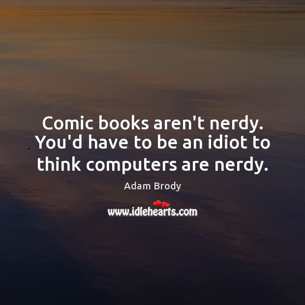 Comic books aren’t nerdy. You’d have to be an idiot to think computers are nerdy. Adam Brody Picture Quote