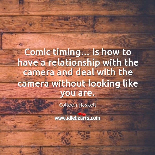 Comic timing… is how to have a relationship with the camera and deal with the camera without looking like you are. Colleen Haskell Picture Quote