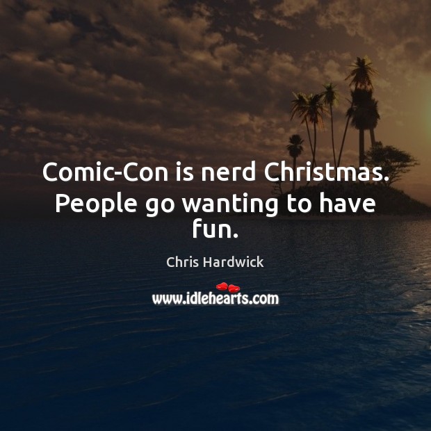 Comic-Con is nerd Christmas. People go wanting to have fun. Chris Hardwick Picture Quote