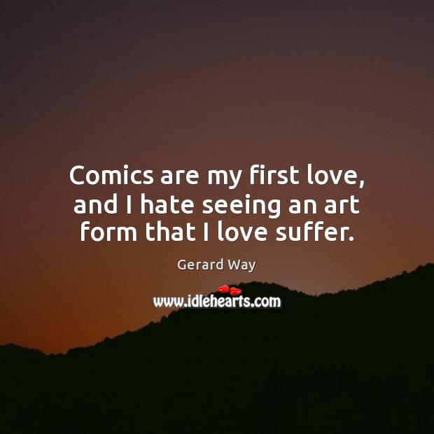 Comics are my first love, and I hate seeing an art form that I love suffer. Gerard Way Picture Quote