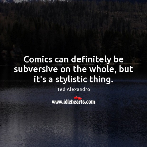 Comics can definitely be subversive on the whole, but it’s a stylistic thing. Ted Alexandro Picture Quote