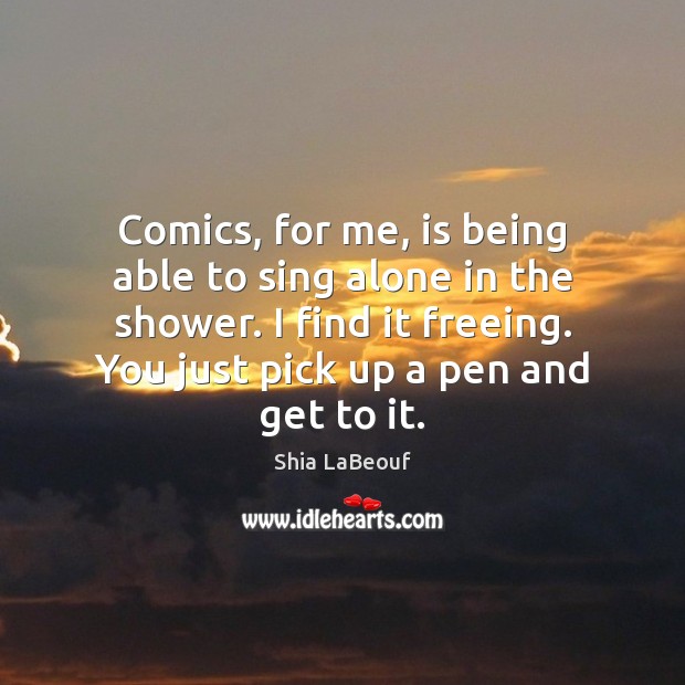 Comics, for me, is being able to sing alone in the shower. Shia LaBeouf Picture Quote