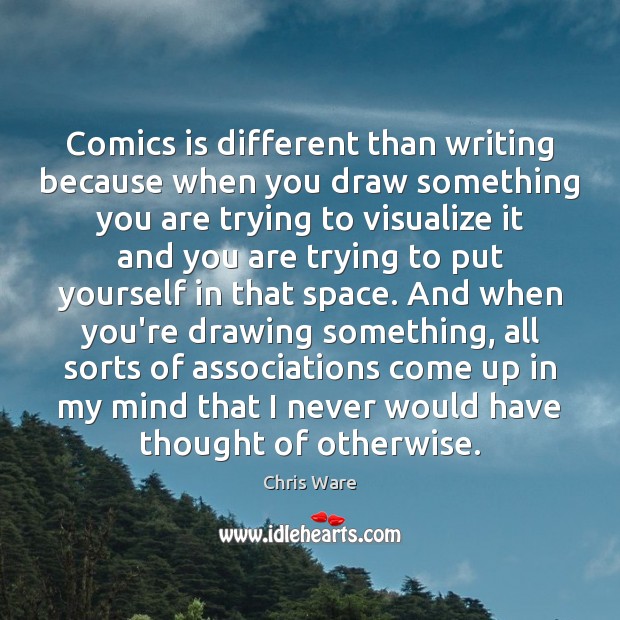 Comics is different than writing because when you draw something you are Chris Ware Picture Quote