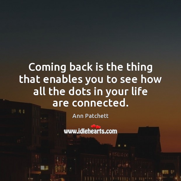Coming back is the thing that enables you to see how all Ann Patchett Picture Quote