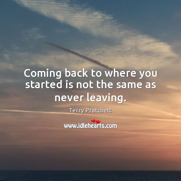 Coming back to where you started is not the same as never leaving. Image