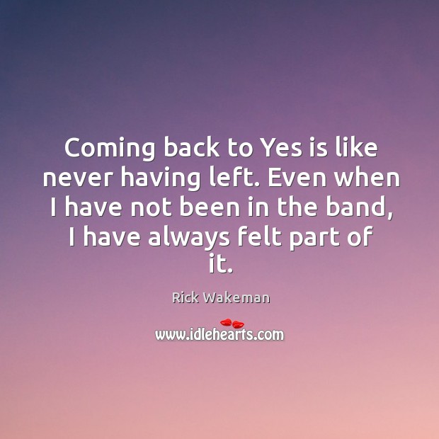 Coming back to yes is like never having left. Even when I have not been in the band Rick Wakeman Picture Quote