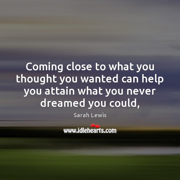 Coming close to what you thought you wanted can help you attain Sarah Lewis Picture Quote