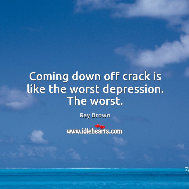 Coming down off crack is like the worst depression. The worst. Image