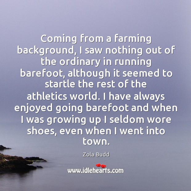 Coming from a farming background, I saw nothing out of the ordinary in running barefoot Zola Budd Picture Quote