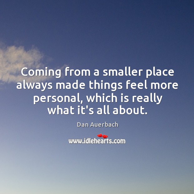 Coming from a smaller place always made things feel more personal, which Dan Auerbach Picture Quote