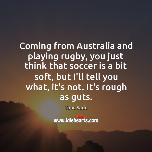 Coming from Australia and playing rugby, you just think that soccer is Tanc Sade Picture Quote